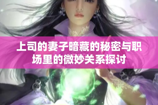 上司的妻子暗藏的秘密与职场里的微妙关系探讨