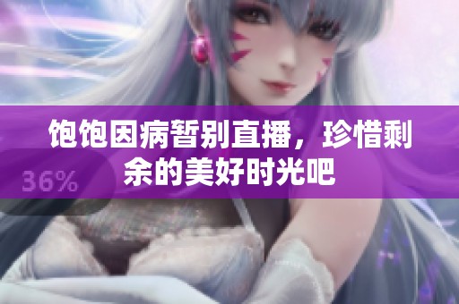饱饱因病暂别直播，珍惜剩余的美好时光吧