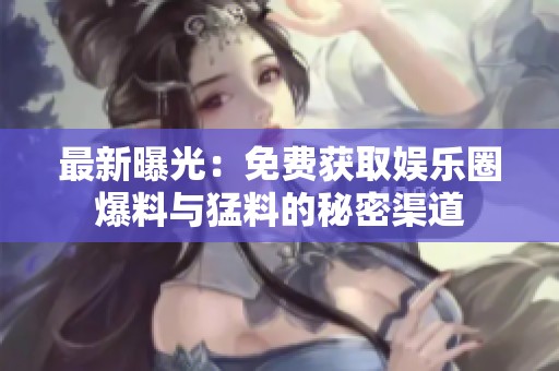 最新曝光：免费获取娱乐圈爆料与猛料的秘密渠道