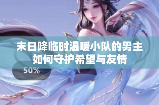末日降临时温暖小队的男主如何守护希望与友情