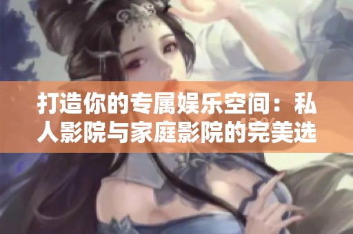 打造你的专属娱乐空间：私人影院与家庭影院的完美选择