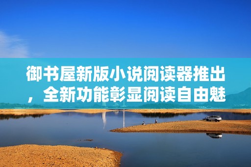 御书屋新版小说阅读器推出，全新功能彰显阅读自由魅力