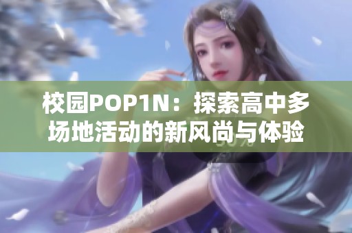 校园POP1N：探索高中多场地活动的新风尚与体验