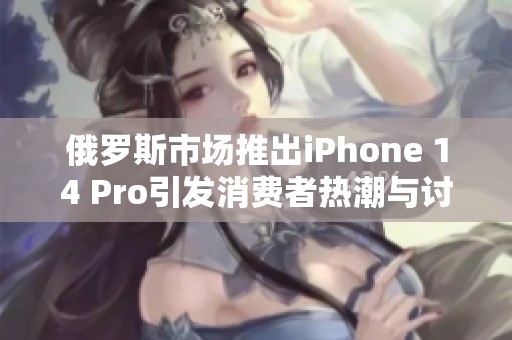 俄罗斯市场推出iPhone 14 Pro引发消费者热潮与讨论
