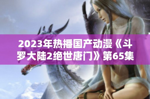 2023年热播国产动漫《斗罗大陆2绝世唐门》第65集迅雷下载指南