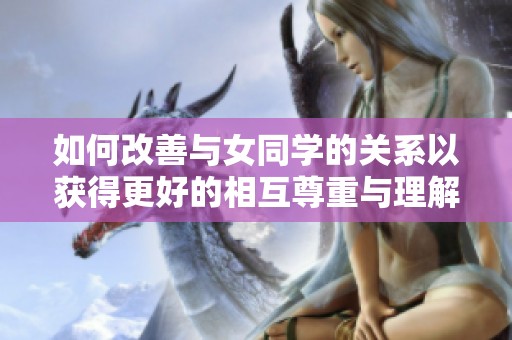 如何改善与女同学的关系以获得更好的相互尊重与理解