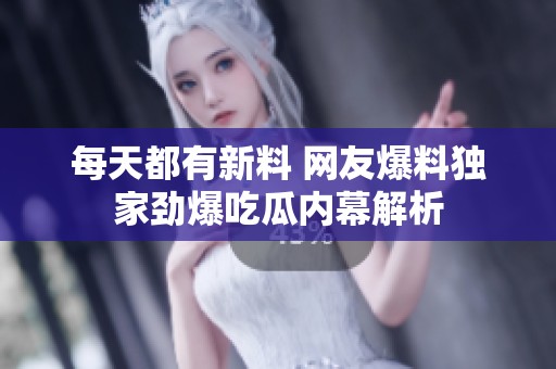 每天都有新料 网友爆料独家劲爆吃瓜内幕解析