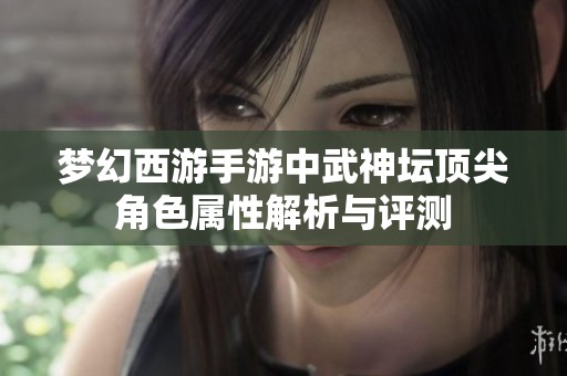 梦幻西游手游中武神坛顶尖角色属性解析与评测