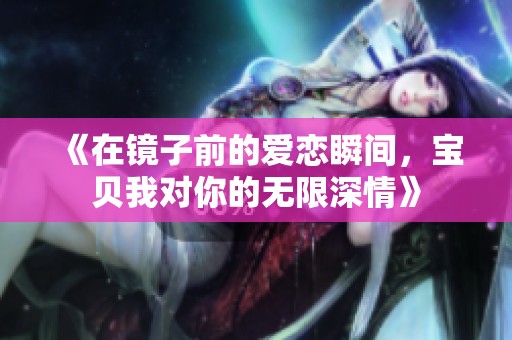 《在镜子前的爱恋瞬间，宝贝我对你的无限深情》