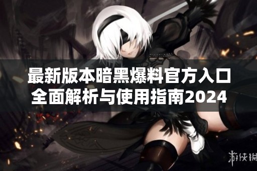 最新版本暗黑爆料官方入口全面解析与使用指南2024