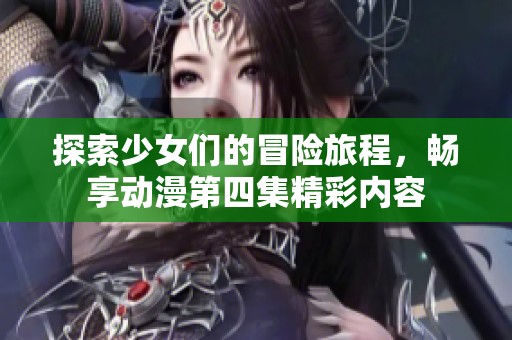 探索少女们的冒险旅程，畅享动漫第四集精彩内容