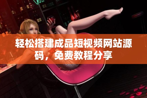 轻松搭建成品短视频网站源码，免费教程分享