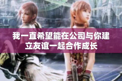 我一直希望能在公司与你建立友谊一起合作成长