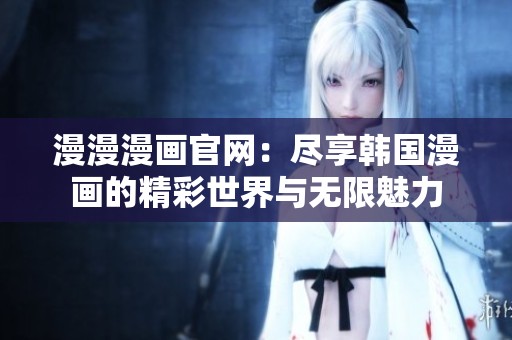 漫漫漫画官网：尽享韩国漫画的精彩世界与无限魅力