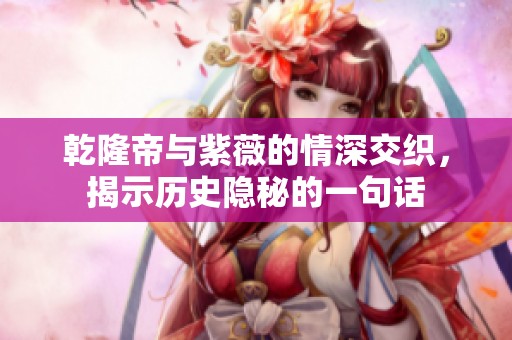 乾隆帝与紫薇的情深交织，揭示历史隐秘的一句话