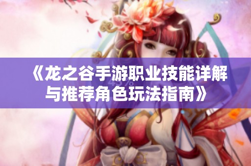 《龙之谷手游职业技能详解与推荐角色玩法指南》