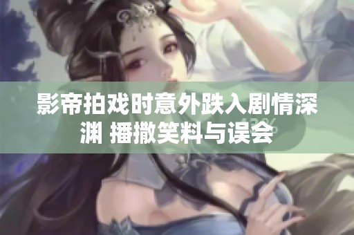 影帝拍戏时意外跌入剧情深渊 播撒笑料与误会