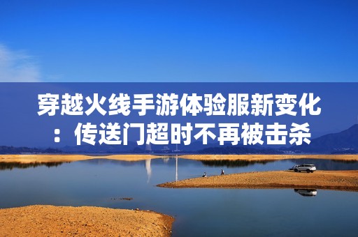 穿越火线手游体验服新变化：传送门超时不再被击杀