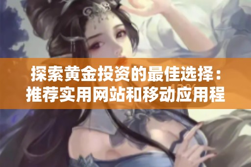 探索黄金投资的最佳选择：推荐实用网站和移动应用程序