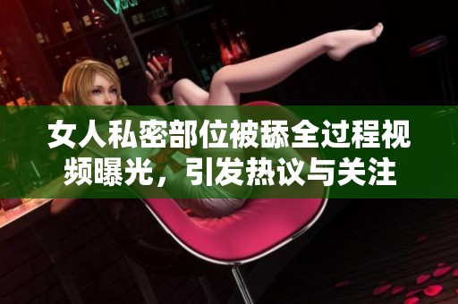 女人私密部位被舔全过程视频曝光，引发热议与关注