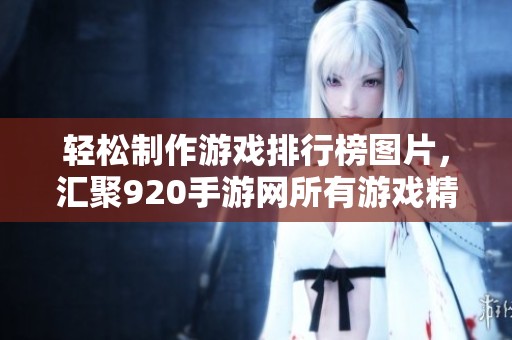 轻松制作游戏排行榜图片，汇聚920手游网所有游戏精彩瞬间