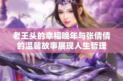 老王头的幸福晚年与张倩倩的温馨故事展现人生哲理