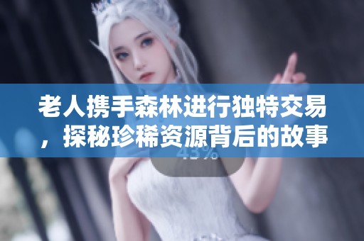 老人携手森林进行独特交易，探秘珍稀资源背后的故事