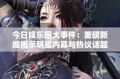 今日娱乐圈大事件：重磅新闻揭示明星内幕与热议话题