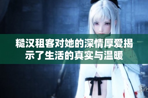 糙汉租客对她的深情厚爱揭示了生活的真实与温暖