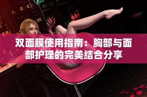 双面膜使用指南：胸部与面部护理的完美结合分享
