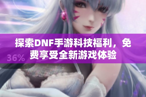 探索DNF手游科技福利，免费享受全新游戏体验