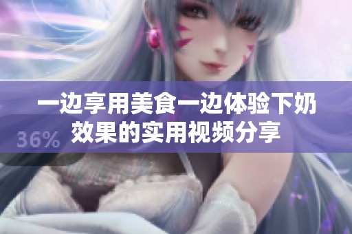 一边享用美食一边体验下奶效果的实用视频分享