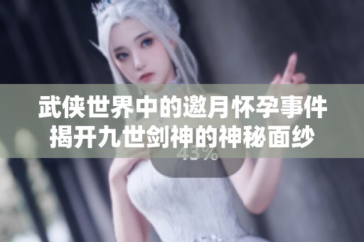 武侠世界中的邀月怀孕事件揭开九世剑神的神秘面纱