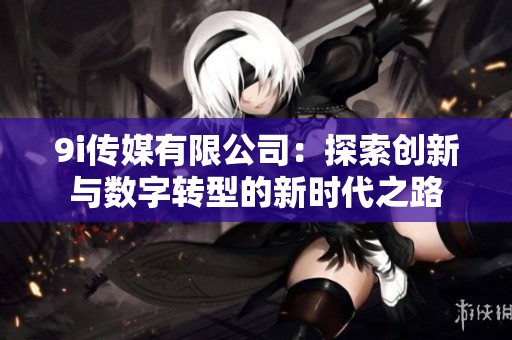 9i传媒有限公司：探索创新与数字转型的新时代之路