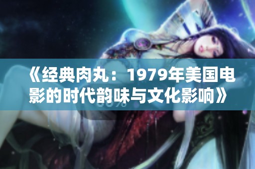 《经典肉丸：1979年美国电影的时代韵味与文化影响》