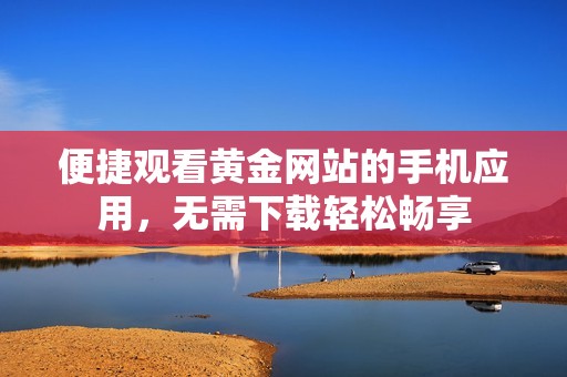 便捷观看黄金网站的手机应用，无需下载轻松畅享