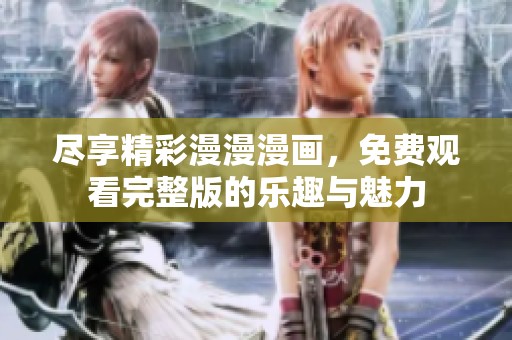 尽享精彩漫漫漫画，免费观看完整版的乐趣与魅力