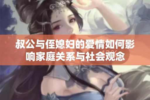 叔公与侄媳妇的爱情如何影响家庭关系与社会观念