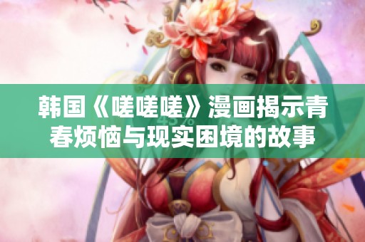 韩国《嗟嗟嗟》漫画揭示青春烦恼与现实困境的故事