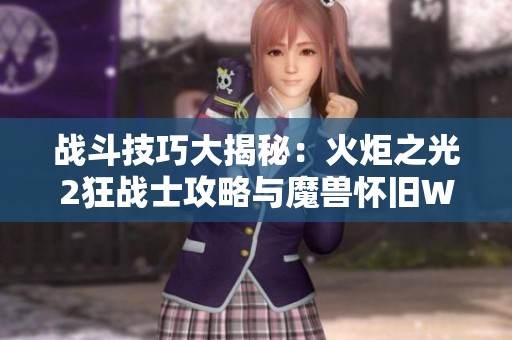 战斗技巧大揭秘：火炬之光2狂战士攻略与魔兽怀旧WLK等精彩内容解析