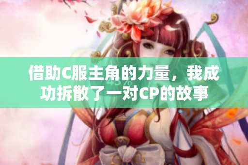 借助C服主角的力量，我成功拆散了一对CP的故事