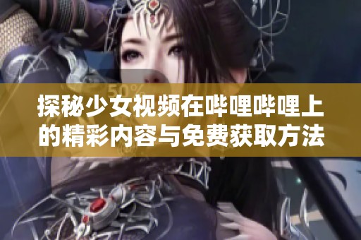 探秘少女视频在哔哩哔哩上的精彩内容与免费获取方法