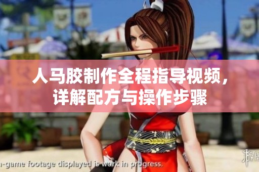 人马胶制作全程指导视频，详解配方与操作步骤