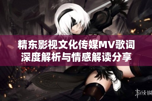 精东影视文化传媒MV歌词深度解析与情感解读分享
