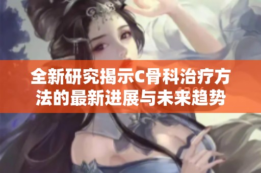 全新研究揭示C骨科治疗方法的最新进展与未来趋势