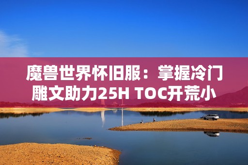 魔兽世界怀旧服：掌握冷门雕文助力25H TOC开荒小强攻略