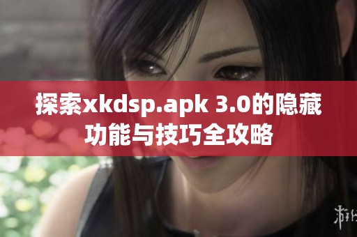 探索xkdsp.apk 3.0的隐藏功能与技巧全攻略
