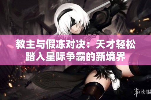 教主与假冻对决：天才轻松踏入星际争霸的新境界