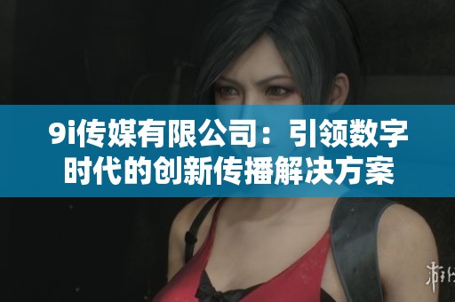 9i传媒有限公司：引领数字时代的创新传播解决方案