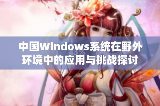 中国Windows系统在野外环境中的应用与挑战探讨